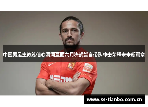 中国男足主教练信心满满直面六月决战誓言带队冲击荣耀未来新篇章