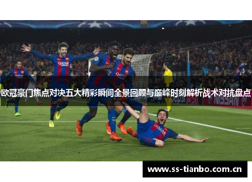 欧冠豪门焦点对决五大精彩瞬间全景回顾与巅峰时刻解析战术对抗盘点 欧冠豪门焦点对决五大精彩瞬间全景回顾与巅峰时刻解析战术对抗盘点